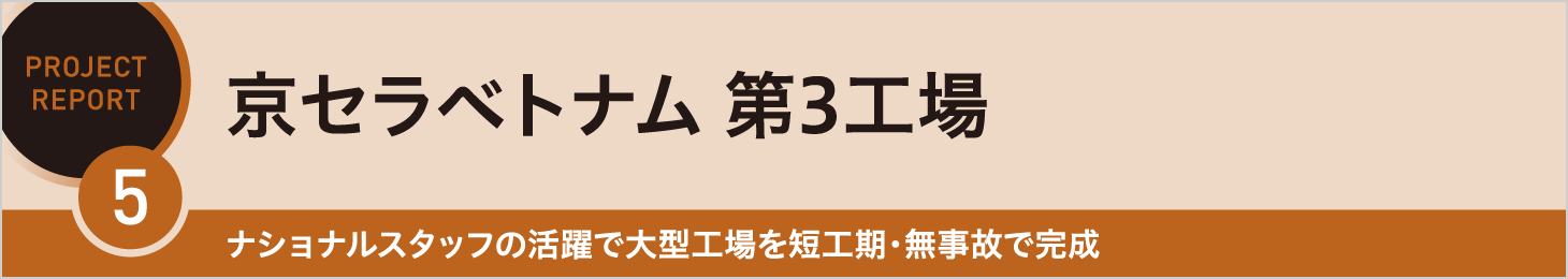 REPORT5 京セラベトナム 第3工場 ナショナルスタッフの活躍で大型工場を短工期・無事故で完成